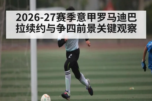 2026-27赛季意甲罗马迪巴拉续约与争四前景关键观察