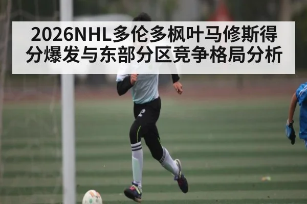2026NHL多伦多枫叶马修斯得分爆发与东部分区竞争格局分析