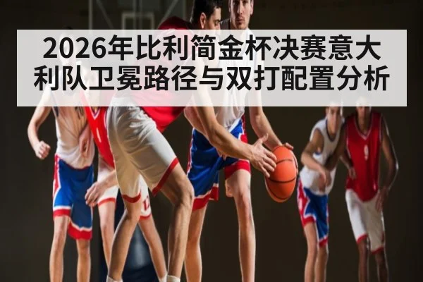 2026年比利简金杯决赛意大利队卫冕路径与双打配置分析
