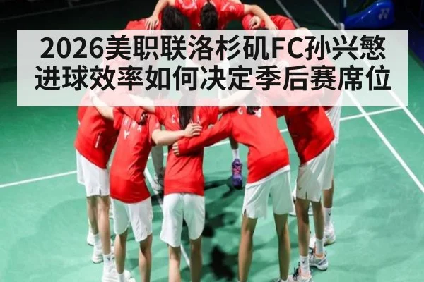 2026美职联洛杉矶FC孙兴慜进球效率如何决定季后赛席位